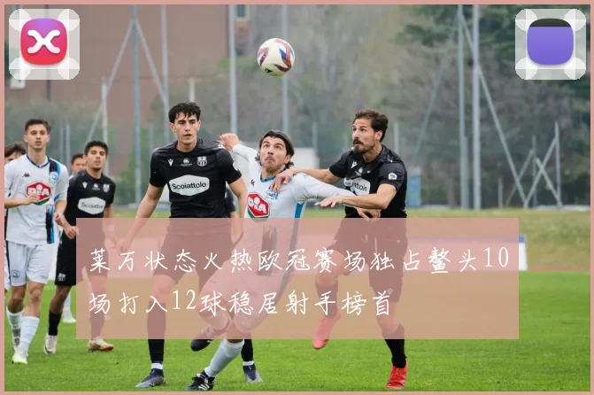 莱万状态火热欧冠赛场独占鳌头10场打入12球稳居射手榜首