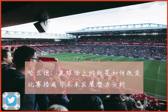 哈兰德：足球场上的新星如何改变比赛格局与未来发展潜力分析