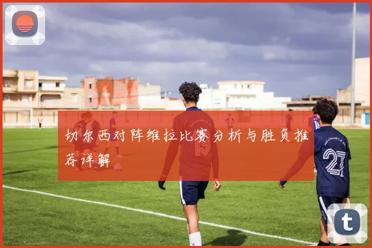 切尔西对阵维拉比赛分析与胜负推荐详解
