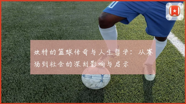 坎特的篮球传奇与人生哲学：从赛场到社会的深刻影响与启示