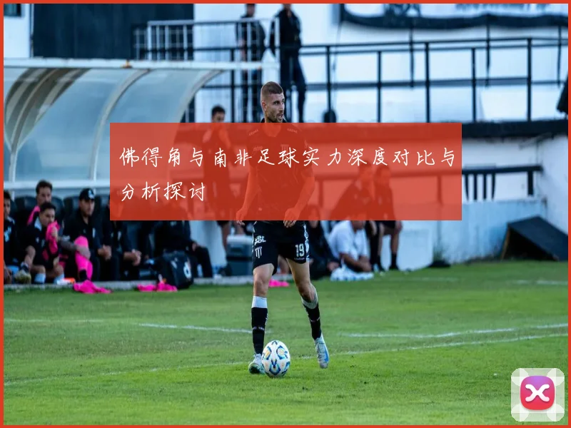 佛得角与南非足球实力深度对比与分析探讨
