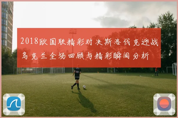 2018欧国联精彩对决斯洛伐克迎战乌克兰全场回顾与精彩瞬间分析