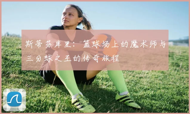 斯蒂芬库里：篮球场上的魔术师与三分球之王的传奇旅程