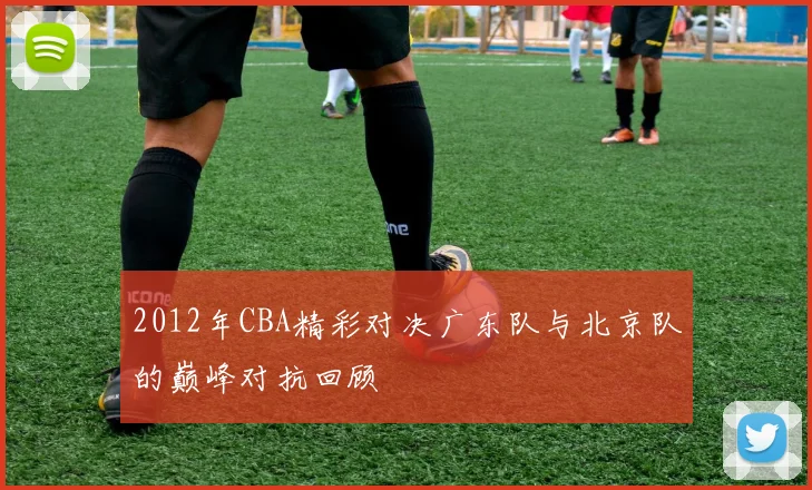 2012年CBA精彩对决广东队与北京队的巅峰对抗回顾