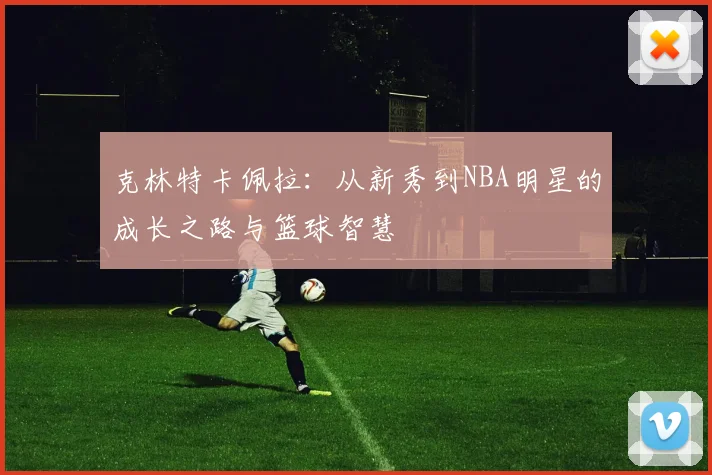 克林特卡佩拉：从新秀到NBA明星的成长之路与篮球智慧