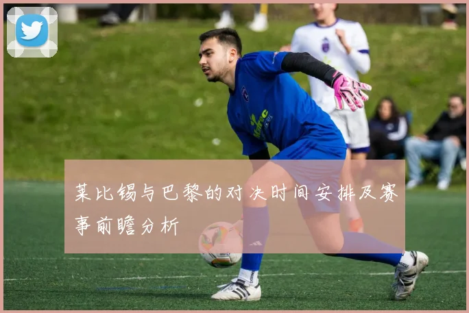 莱比锡与巴黎的对决时间安排及赛事前瞻分析