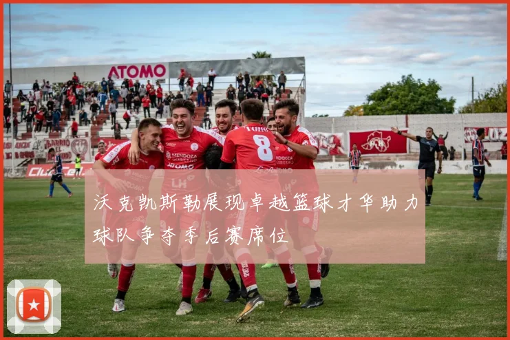 沃克凯斯勒展现卓越篮球才华助力球队争夺季后赛席位