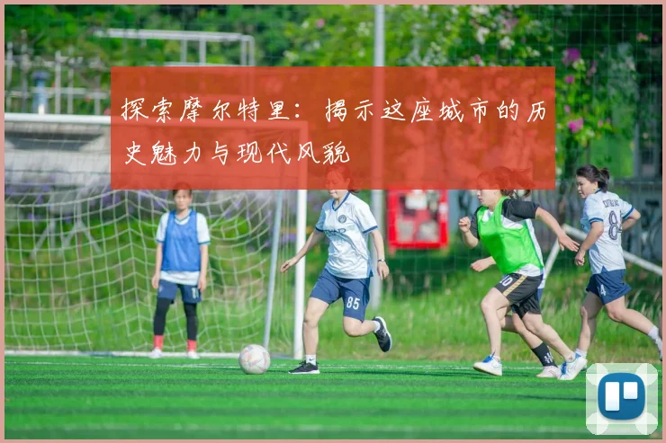探索摩尔特里：揭示这座城市的历史魅力与现代风貌