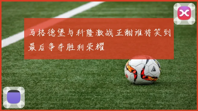 马格德堡与科隆激战正酣谁将笑到最后争夺胜利荣耀