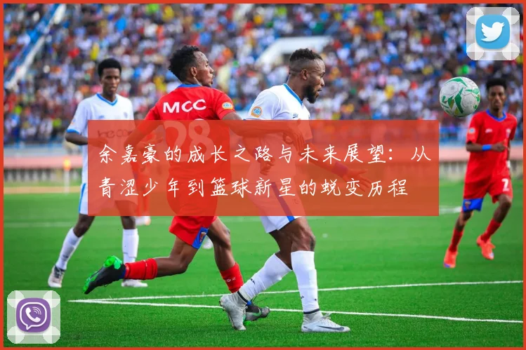 余嘉豪的成长之路与未来展望：从青涩少年到篮球新星的蜕变历程