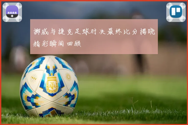 挪威与捷克足球对决最终比分揭晓精彩瞬间回顾