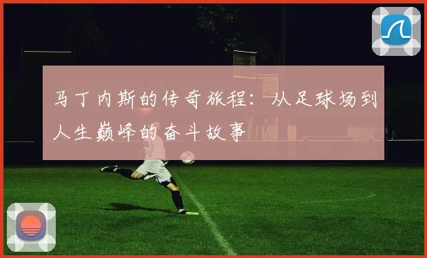 马丁内斯的传奇旅程：从足球场到人生巅峰的奋斗故事