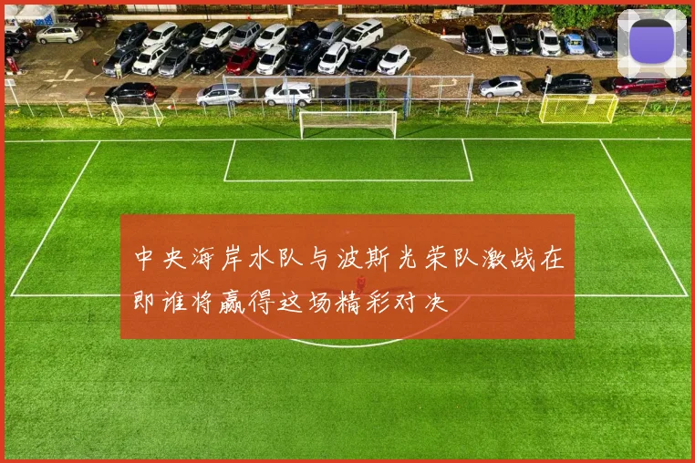 中央海岸水队与波斯光荣队激战在即谁将赢得这场精彩对决