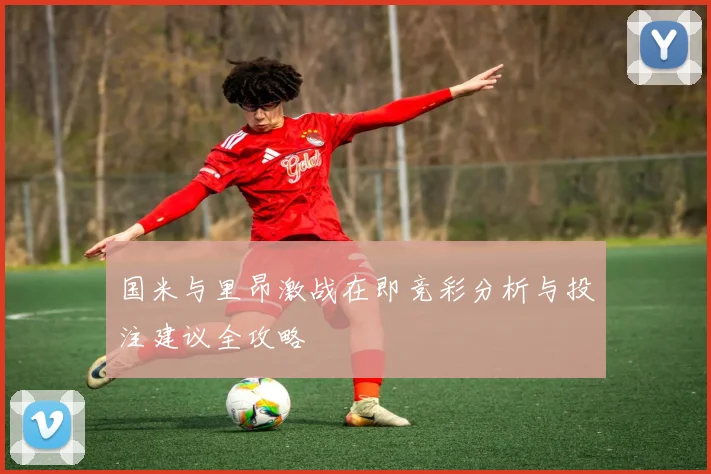 国米与里昂激战在即竞彩分析与投注建议全攻略