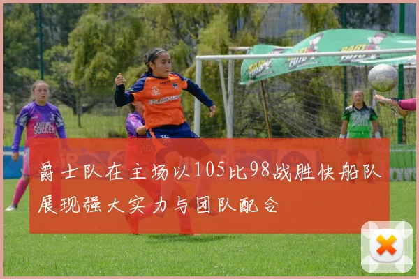 爵士队在主场以105比98战胜快船队展现强大实力与团队配合