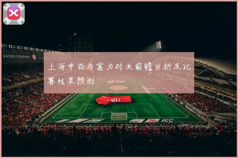 上海申花与富力对决前瞻分析及比赛结果预测