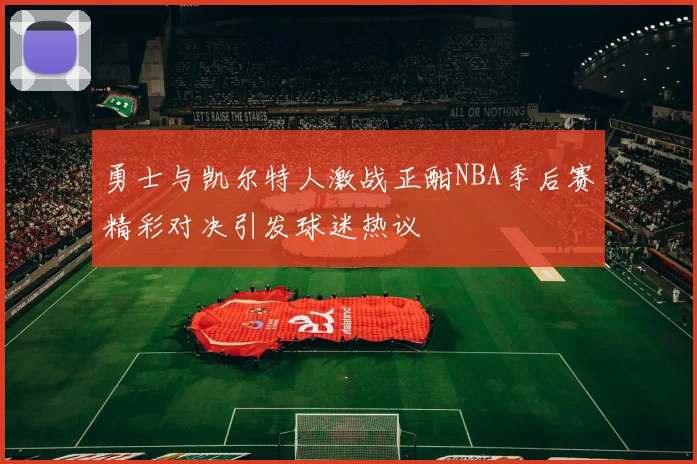 勇士与凯尔特人激战正酣NBA季后赛精彩对决引发球迷热议