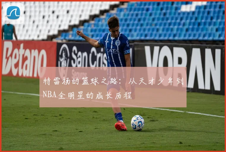 特雷杨的篮球之路：从天才少年到NBA全明星的成长历程