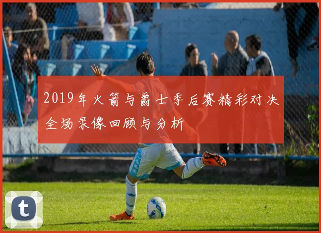 2019年火箭与爵士季后赛精彩对决全场录像回顾与分析