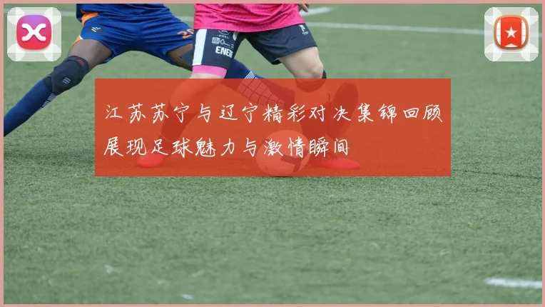 江苏苏宁与辽宁精彩对决集锦回顾展现足球魅力与激情瞬间