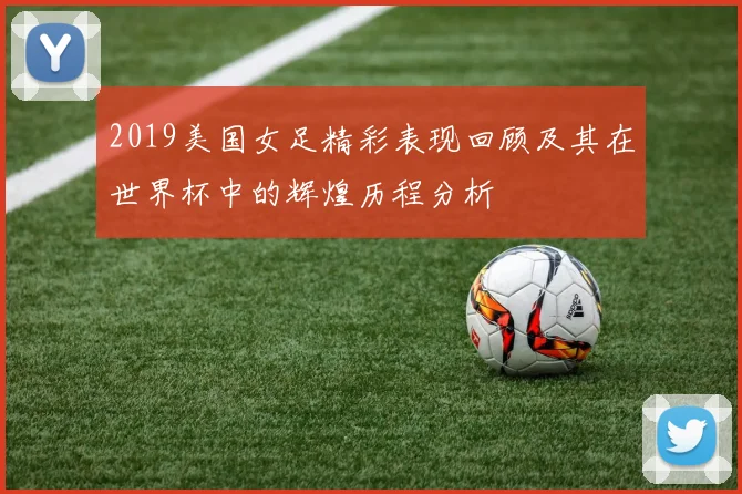 2019美国女足精彩表现回顾及其在世界杯中的辉煌历程分析