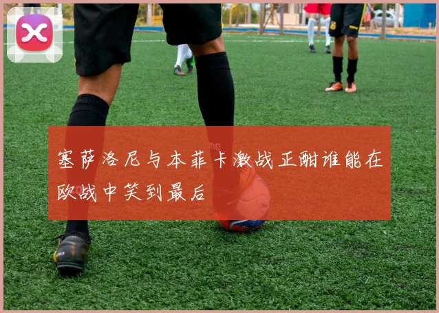 塞萨洛尼与本菲卡激战正酣谁能在欧战中笑到最后