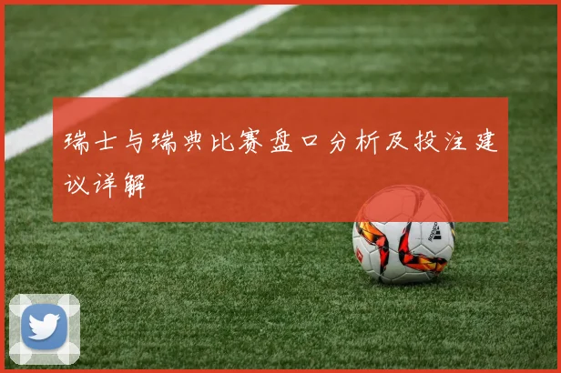 瑞士与瑞典比赛盘口分析及投注建议详解