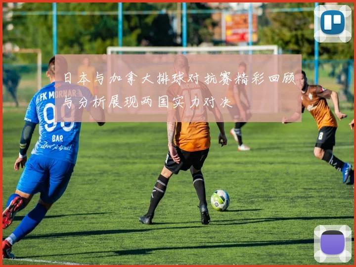 日本与加拿大排球对抗赛精彩回顾与分析展现两国实力对决