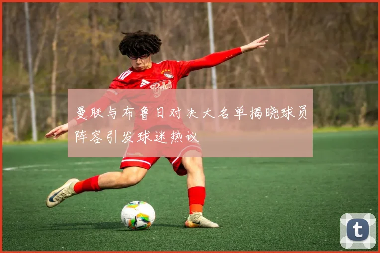 曼联与布鲁日对决大名单揭晓球员阵容引发球迷热议