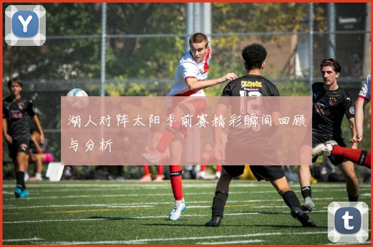 湖人对阵太阳季前赛精彩瞬间回顾与分析
