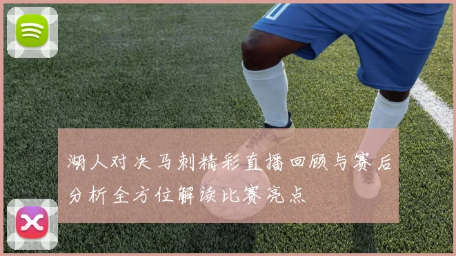 湖人对决马刺精彩直播回顾与赛后分析全方位解读比赛亮点