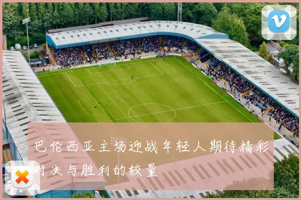 巴伦西亚主场迎战年轻人期待精彩对决与胜利的较量