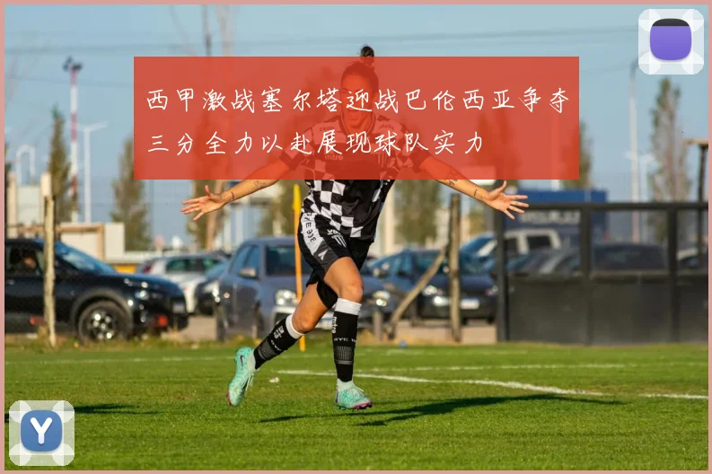 西甲激战塞尔塔迎战巴伦西亚争夺三分全力以赴展现球队实力