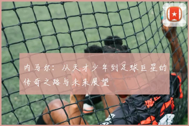 内马尔：从天才少年到足球巨星的传奇之路与未来展望