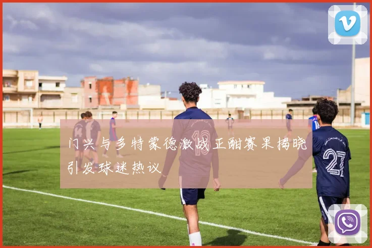 门兴与多特蒙德激战正酣赛果揭晓引发球迷热议