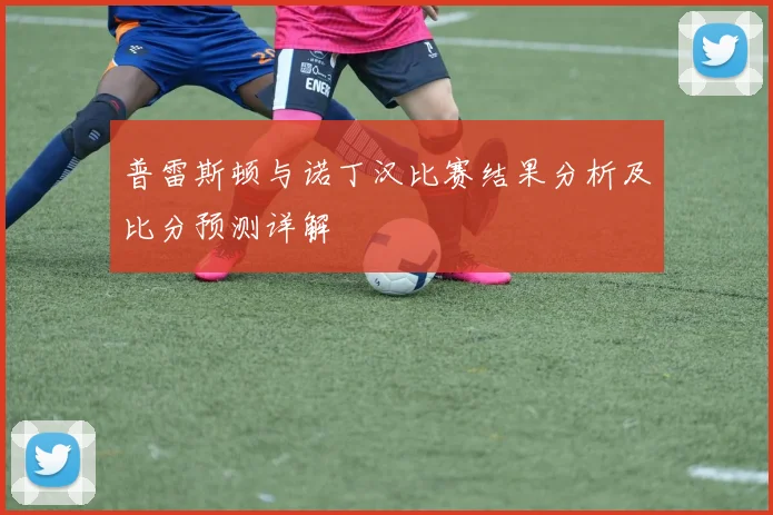 普雷斯顿与诺丁汉比赛结果分析及比分预测详解