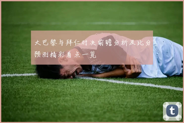 大巴黎与拜仁对决前瞻分析及比分预测精彩看点一览