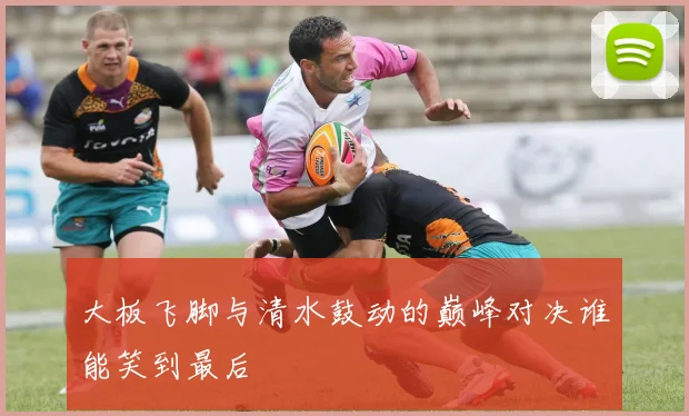 大板飞脚与清水鼓动的巅峰对决谁能笑到最后