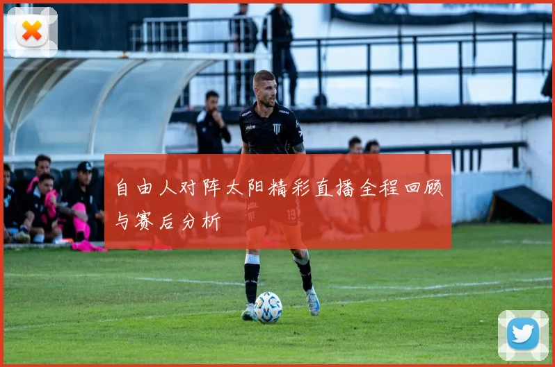 自由人对阵太阳精彩直播全程回顾与赛后分析