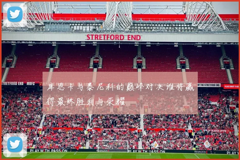 库恩卡与泰尼科的巅峰对决谁将赢得最终胜利与荣耀