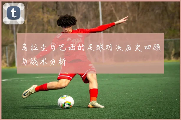 乌拉圭与巴西的足球对决历史回顾与战术分析