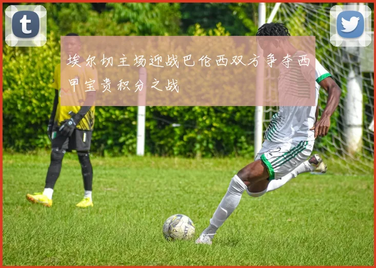 埃尔切主场迎战巴伦西双方争夺西甲宝贵积分之战