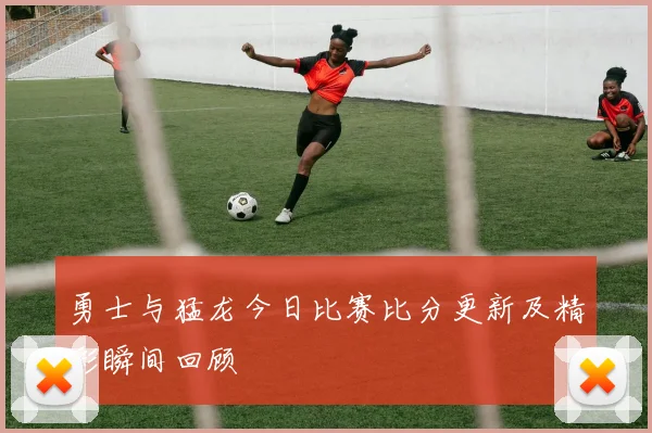 勇士与猛龙今日比赛比分更新及精彩瞬间回顾