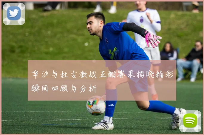 华沙与杜古激战正酣赛果揭晓精彩瞬间回顾与分析