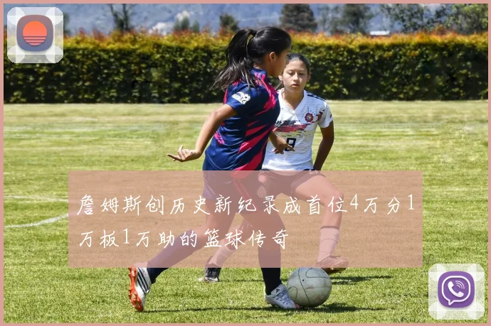 詹姆斯创历史新纪录成首位4万分1万板1万助的篮球传奇