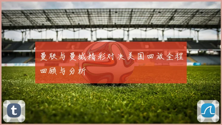 曼联与曼城精彩对决美国回放全程回顾与分析