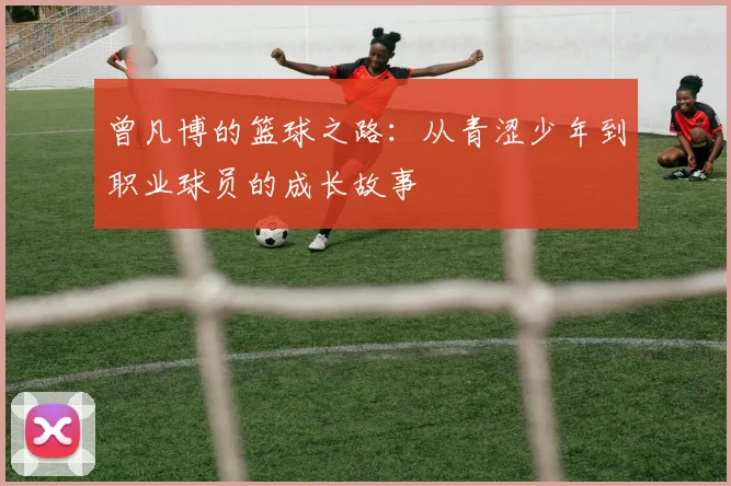 曾凡博的篮球之路：从青涩少年到职业球员的成长故事