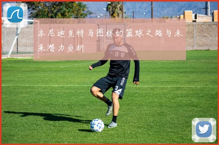 本尼迪克特马图林的篮球之路与未来潜力分析